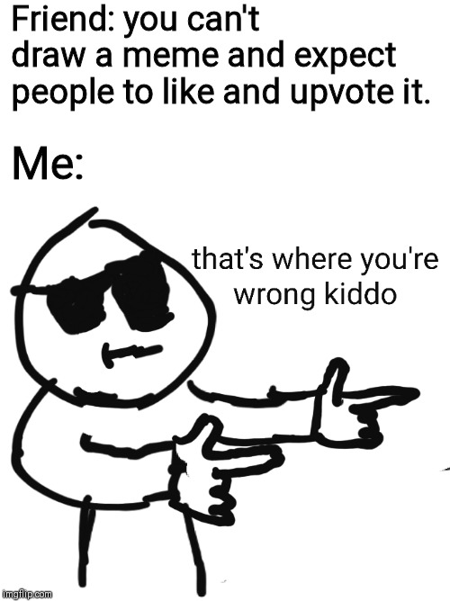 that's where you're wrong kiddo | Friend: you can't draw a meme and expect people to like and upvote it. Me: | image tagged in that's where you're wrong kiddo | made w/ Imgflip meme maker