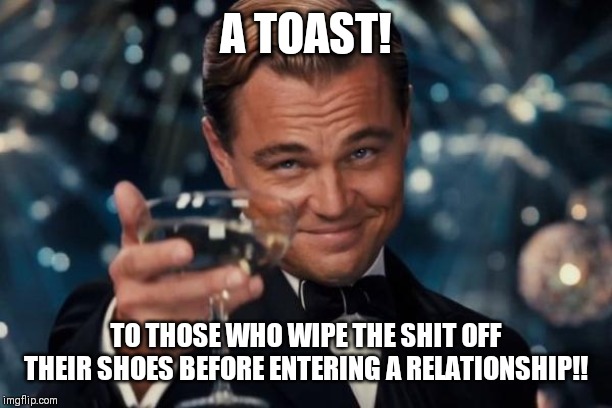 Leonardo Dicaprio Cheers | A TOAST! TO THOSE WHO WIPE THE SHIT OFF THEIR SHOES BEFORE ENTERING A RELATIONSHIP!! | image tagged in memes,leonardo dicaprio cheers | made w/ Imgflip meme maker