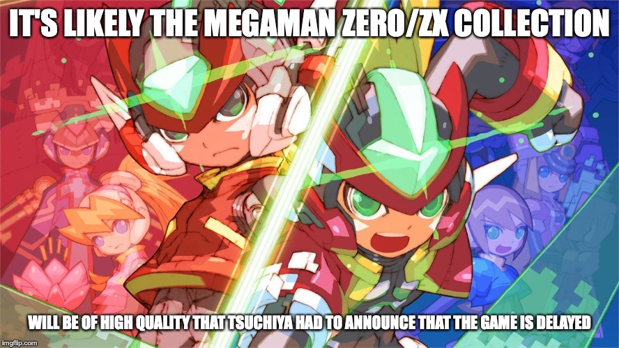 Megaman Zero/ZX Collection |  IT'S LIKELY THE MEGAMAN ZERO/ZX COLLECTION; WILL BE OF HIGH QUALITY THAT TSUCHIYA HAD TO ANNOUNCE THAT THE GAME IS DELAYED | image tagged in megaman,zero,zx,memes,gaming | made w/ Imgflip meme maker