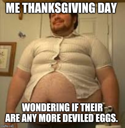 Thanksgiving fat guy | ME THANKSGIVING DAY; WONDERING IF THEIR ARE ANY MORE DEVILED EGGS. | image tagged in thanksgiving fat guy | made w/ Imgflip meme maker