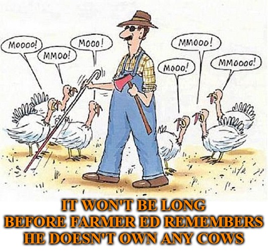 Happy Thanksgiving to my fellow Americans! | IT WON'T BE LONG BEFORE FARMER ED REMEMBERS HE DOESN'T OWN ANY COWS | image tagged in memes,funny memes,happy thanksgiving,thanksgiving | made w/ Imgflip meme maker