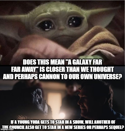 Baby Yoda_ET Reunites | DOES THIS MEAN "A GALAXY FAR FAR AWAY" IS CLOSER THAN WE THOUGHT AND PERHAPS CANNON TO OUR OWN UNIVERSE? IF A YOUNG YODA GETS TO STAR IN A SHOW, WILL ANOTHER OF THE COUNCIL ALSO GET TO STAR IN A NEW SERIES OR PERHAPS SEQUEL? | image tagged in baby yoda,et,elliot,et elliot reunite,baby yoda et | made w/ Imgflip meme maker
