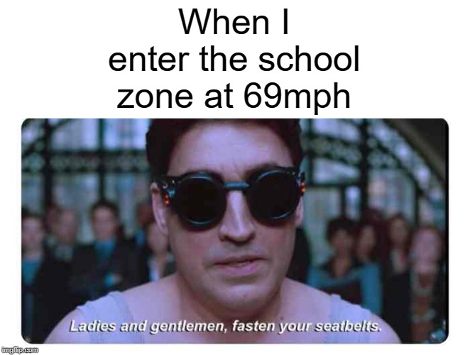 school zone | When I enter the school zone at 69mph | image tagged in ladies and gentlemen fasten your seatbelts,69,funny,memes,school,school zone | made w/ Imgflip meme maker