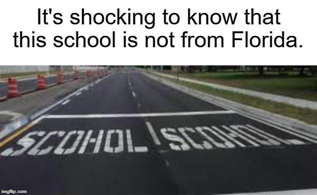 scohol | It's shocking to know that this school is not from Florida. | image tagged in funny,memes,florida,school | made w/ Imgflip meme maker