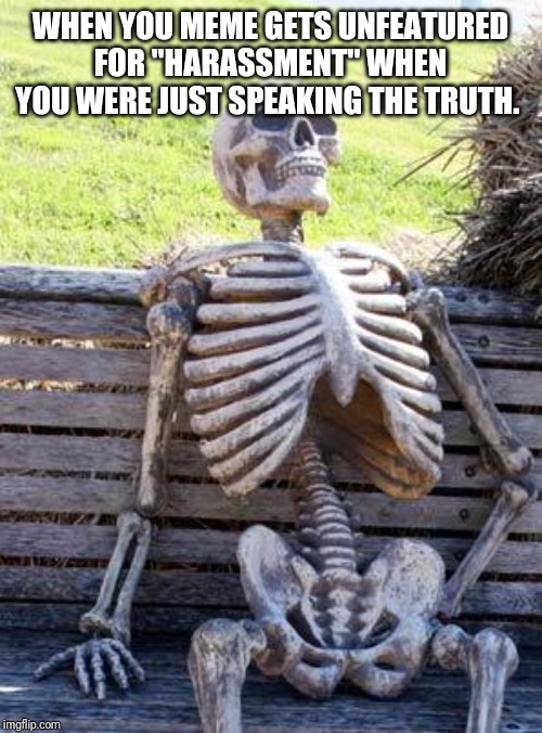 Come on, man. | WHEN YOU MEME GETS UNFEATURED FOR "HARASSMENT" WHEN YOU WERE JUST SPEAKING THE TRUTH. | image tagged in memes,waiting skeleton | made w/ Imgflip meme maker