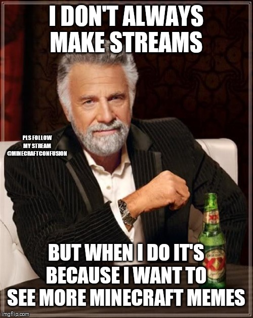 The Most Interesting Man In The World Meme | I DON'T ALWAYS MAKE STREAMS; PLS FOLLOW MY STREAM @MINECRAFTCONFUSION; BUT WHEN I DO IT'S BECAUSE I WANT TO SEE MORE MINECRAFT MEMES | image tagged in memes,the most interesting man in the world | made w/ Imgflip meme maker
