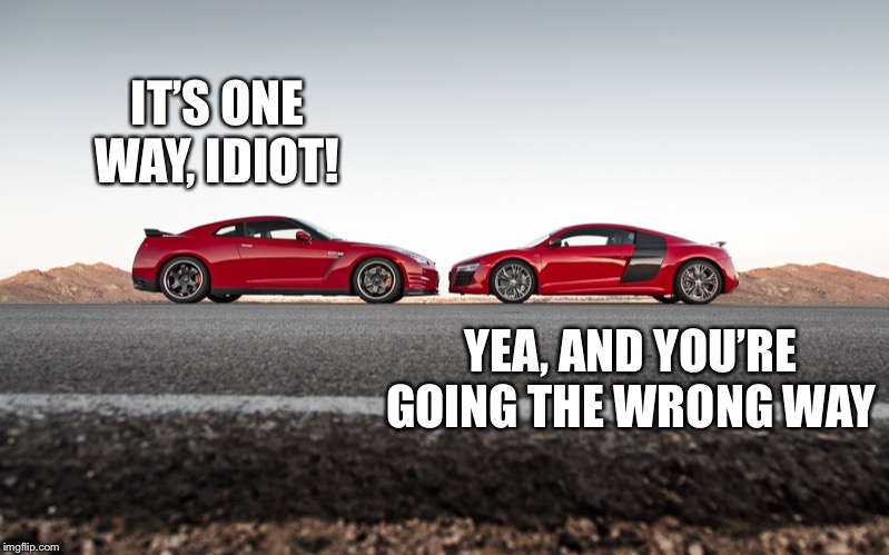 IT’S ONE WAY, IDIOT! YEA, AND YOU’RE GOING THE WRONG WAY | made w/ Imgflip meme maker