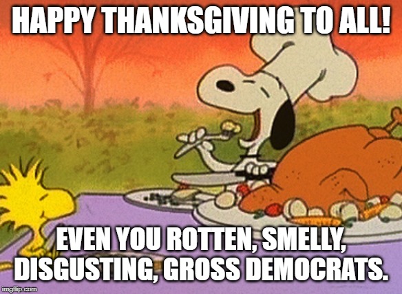 Charlie Brown thanksgiving  | HAPPY THANKSGIVING TO ALL! EVEN YOU ROTTEN, SMELLY, DISGUSTING, GROSS DEMOCRATS. | image tagged in charlie brown thanksgiving | made w/ Imgflip meme maker