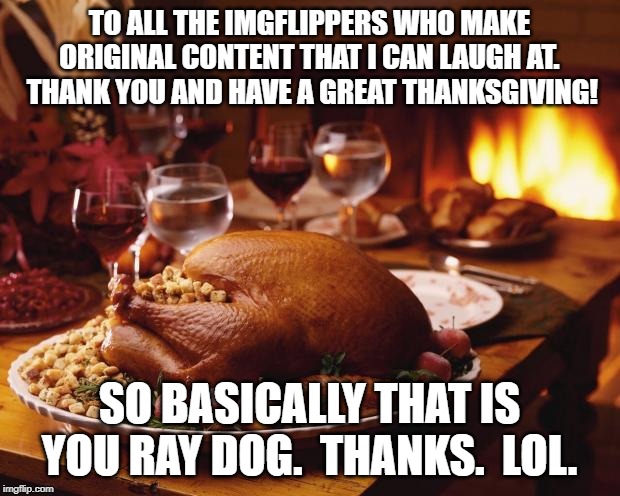 Thanksgiving | TO ALL THE IMGFLIPPERS WHO MAKE ORIGINAL CONTENT THAT I CAN LAUGH AT.  THANK YOU AND HAVE A GREAT THANKSGIVING! SO BASICALLY THAT IS YOU RAY DOG.  THANKS.  LOL. | image tagged in thanksgiving | made w/ Imgflip meme maker