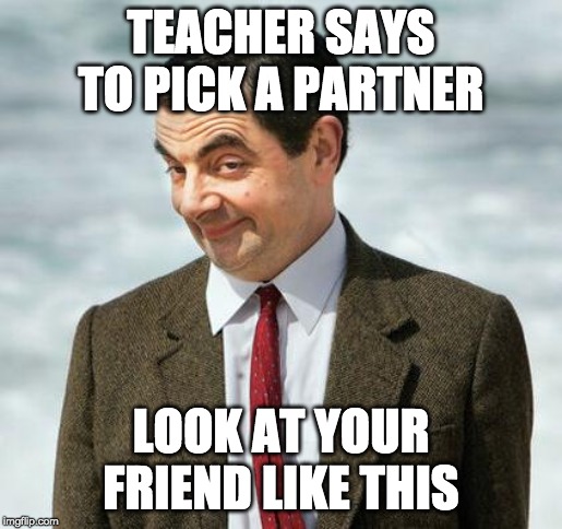mr bean |  TEACHER SAYS TO PICK A PARTNER; LOOK AT YOUR FRIEND LIKE THIS | image tagged in mr bean | made w/ Imgflip meme maker