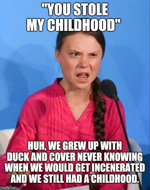 Greta Thunberg how dare you | "YOU STOLE MY CHILDHOOD"; HUH, WE GREW UP WITH DUCK AND COVER NEVER KNOWING WHEN WE WOULD GET INCENERATED AND WE STILL HAD A CHILDHOOD. | image tagged in greta thunberg how dare you | made w/ Imgflip meme maker