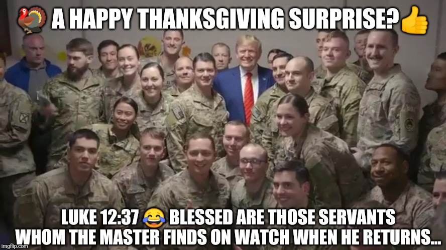 Surprised Troops in Afghanistan? Really?? | 🦃 A HAPPY THANKSGIVING SURPRISE?👍; LUKE 12:37 😂 BLESSED ARE THOSE SERVANTS WHOM THE MASTER FINDS ON WATCH WHEN HE RETURNS... | image tagged in a happy thanksgiving,surprise,support our troops,captain america,god bless america,donald trump approves | made w/ Imgflip meme maker