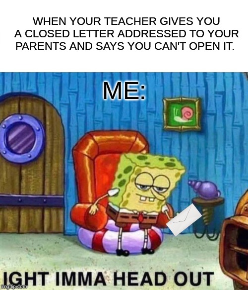 Spongebob Ight Imma Head Out Meme | WHEN YOUR TEACHER GIVES YOU A CLOSED LETTER ADDRESSED TO YOUR PARENTS AND SAYS YOU CAN'T OPEN IT. ME: | image tagged in memes,spongebob ight imma head out | made w/ Imgflip meme maker