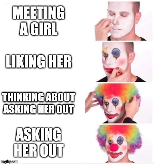 Clown Applying Makeup | MEETING A GIRL; LIKING HER; THINKING ABOUT ASKING HER OUT; ASKING HER OUT | image tagged in clown applying makeup | made w/ Imgflip meme maker