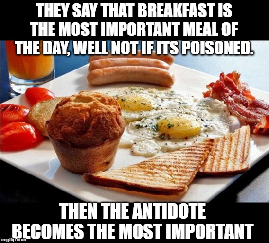 That is More Important | THEY SAY THAT BREAKFAST IS THE MOST IMPORTANT MEAL OF THE DAY, WELL NOT IF ITS POISONED. THEN THE ANTIDOTE BECOMES THE MOST IMPORTANT | image tagged in breakfast options | made w/ Imgflip meme maker