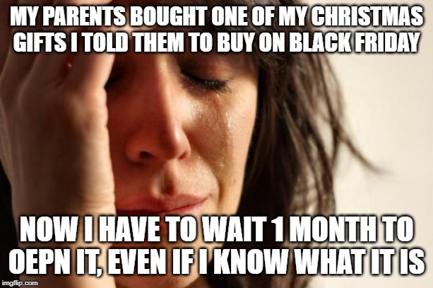 First World Problems Meme | MY PARENTS BOUGHT ONE OF MY CHRISTMAS GIFTS I TOLD THEM TO BUY ON BLACK FRIDAY; NOW I HAVE TO WAIT 1 MONTH TO OEPN IT, EVEN IF I KNOW WHAT IT IS | image tagged in memes,first world problems | made w/ Imgflip meme maker
