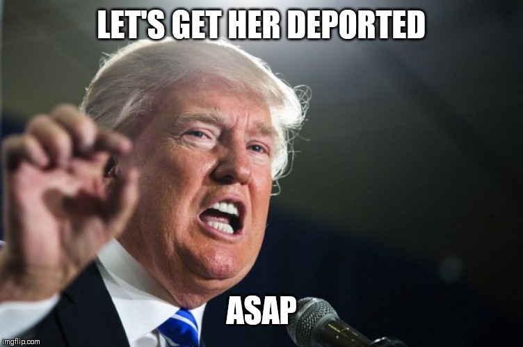 donald trump | LET'S GET HER DEPORTED ASAP | image tagged in donald trump | made w/ Imgflip meme maker