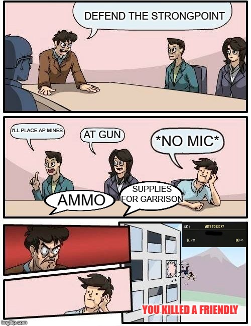 Boardroom Meeting Suggestion Meme | DEFEND THE STRONGPOINT; I'LL PLACE AP MINES; AT GUN; *NO MIC*; SUPPLIES FOR GARRISON; AMMO; YOU KILLED A FRIENDLY | image tagged in memes,boardroom meeting suggestion | made w/ Imgflip meme maker