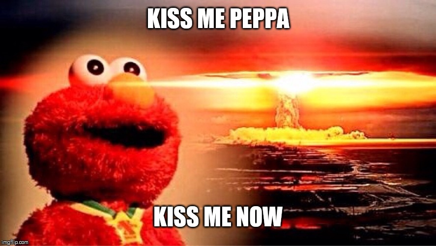 elmo nuclear explosion | KISS ME PEPPA KISS ME NOW | image tagged in elmo nuclear explosion | made w/ Imgflip meme maker