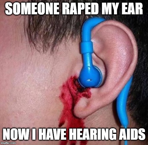 Ouch Much? | SOMEONE RAPED MY EAR; NOW I HAVE HEARING AIDS | image tagged in ear bleed | made w/ Imgflip meme maker