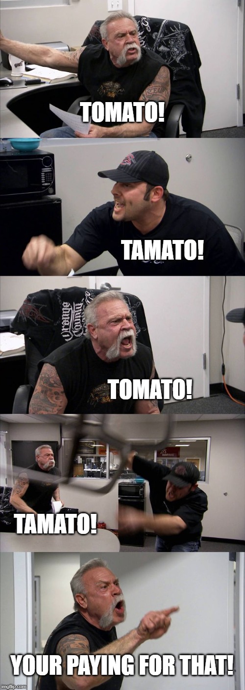 American Chopper Argument | TOMATO! TAMATO! TOMATO! TAMATO! YOUR PAYING FOR THAT! | image tagged in memes,american chopper argument | made w/ Imgflip meme maker