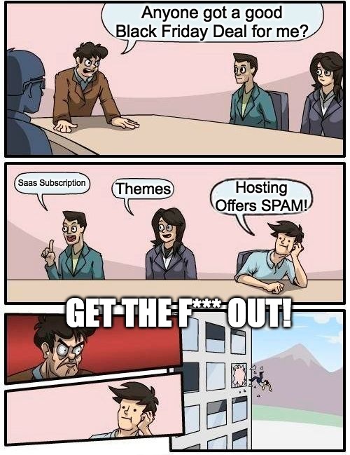 Black Friday Hosting SPAM! | Anyone got a good Black Friday Deal for me? Saas Subscription; Themes; Hosting Offers SPAM! GET THE F*** OUT! | image tagged in memes,boardroom meeting suggestion,black friday matters,hosting spam,black friday | made w/ Imgflip meme maker