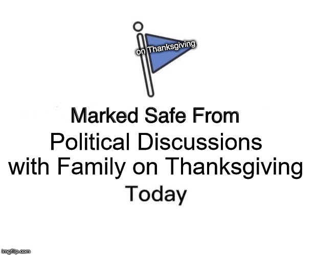 Marked Safe From | on Thanksgiving; Political Discussions with Family on Thanksgiving | image tagged in memes,marked safe from | made w/ Imgflip meme maker