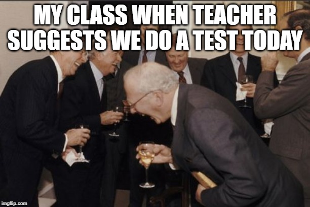 Laughing Men In Suits | MY CLASS WHEN TEACHER SUGGESTS WE DO A TEST TODAY | image tagged in memes,laughing men in suits | made w/ Imgflip meme maker