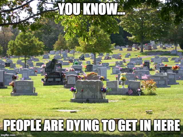 Yeah, It's An Old Cliche I Know.... | YOU KNOW... PEOPLE ARE DYING TO GET IN HERE | image tagged in cemetery | made w/ Imgflip meme maker