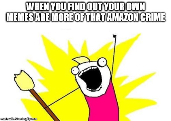 X All The Y | WHEN YOU FIND OUT YOUR OWN MEMES ARE MORE OF THAT AMAZON CRIME | image tagged in memes,x all the y | made w/ Imgflip meme maker