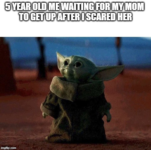 baby yoda | 5 YEAR OLD ME WAITING FOR MY MOM 
TO GET UP AFTER I SCARED HER | image tagged in baby yoda | made w/ Imgflip meme maker