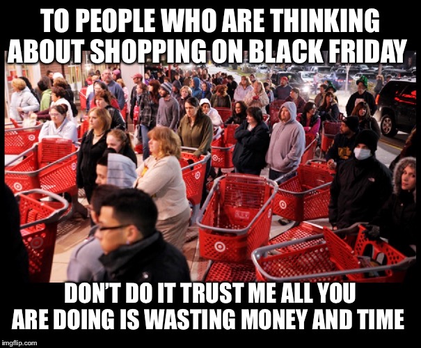 Black Friday | TO PEOPLE WHO ARE THINKING ABOUT SHOPPING ON BLACK FRIDAY; DON’T DO IT TRUST ME ALL YOU ARE DOING IS WASTING MONEY AND TIME | image tagged in black friday | made w/ Imgflip meme maker