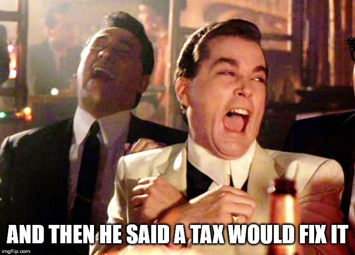 Good Fellas Hilarious Meme | AND THEN HE SAID A TAX WOULD FIX IT | image tagged in memes,good fellas hilarious | made w/ Imgflip meme maker