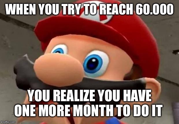 Mario WTF | WHEN YOU TRY TO REACH 60.000; YOU REALIZE YOU HAVE ONE MORE MONTH TO DO IT | image tagged in mario wtf | made w/ Imgflip meme maker