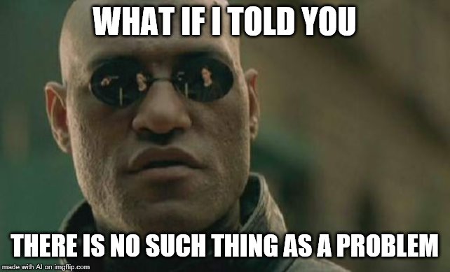 Matrix Morpheus |  WHAT IF I TOLD YOU; THERE IS NO SUCH THING AS A PROBLEM | image tagged in memes,matrix morpheus | made w/ Imgflip meme maker