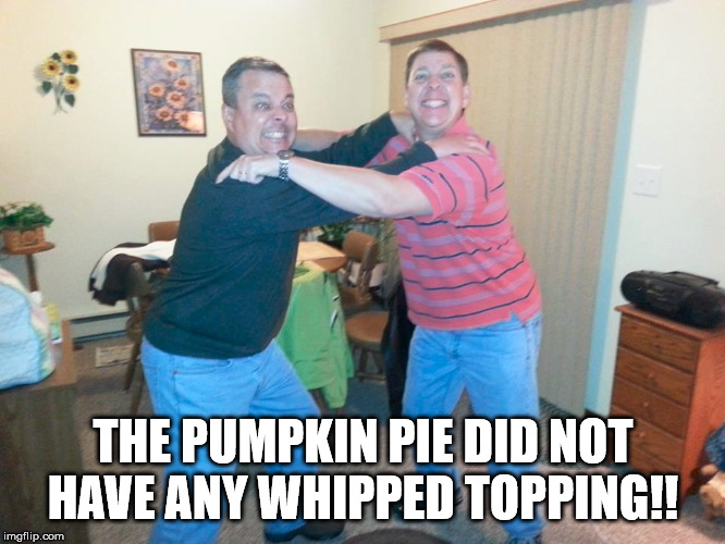 Happy Thanksgiving | THE PUMPKIN PIE DID NOT HAVE ANY WHIPPED TOPPING!! | image tagged in thanksgiving,brothers | made w/ Imgflip meme maker