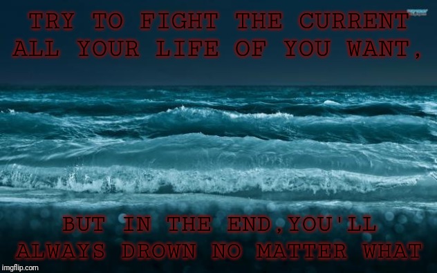 Ocean Waves | TRY TO FIGHT THE CURRENT ALL YOUR LIFE OF YOU WANT, BUT IN THE END,YOU'LL ALWAYS DROWN NO MATTER WHAT | image tagged in ocean waves | made w/ Imgflip meme maker