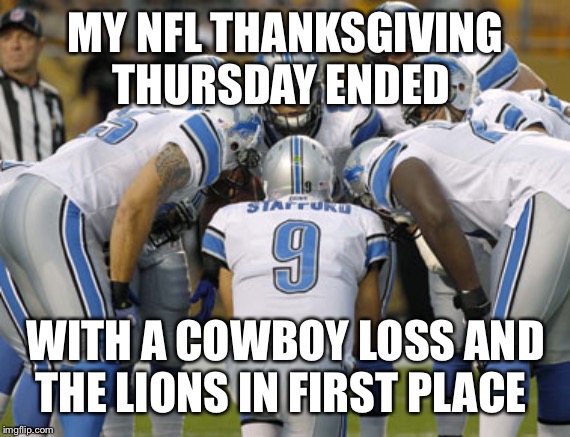 Detroit Lions | MY NFL THANKSGIVING THURSDAY ENDED; WITH A COWBOY LOSS AND THE LIONS IN FIRST PLACE | image tagged in detroit lions | made w/ Imgflip meme maker