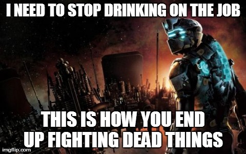 Dead Space | I NEED TO STOP DRINKING ON THE JOB THIS IS HOW YOU END UP FIGHTING DEAD THINGS | image tagged in memes,dead space | made w/ Imgflip meme maker