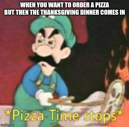 Pizza time stops | WHEN YOU WANT TO ORDER A PIZZA BUT THEN THE THANKSGIVING DINNER COMES IN | image tagged in pizza time stops | made w/ Imgflip meme maker
