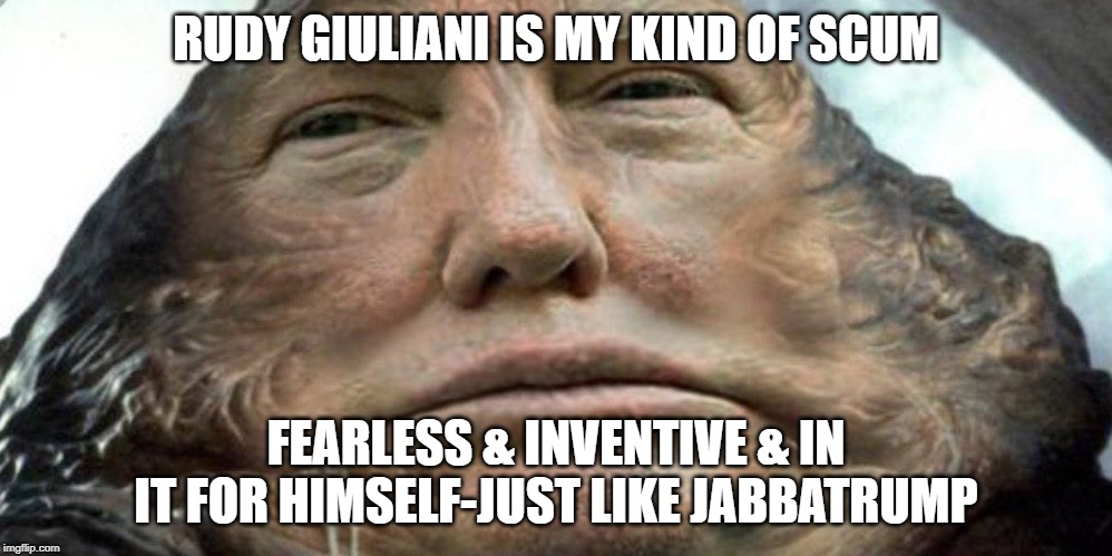 Jabba The Trump | RUDY GIULIANI IS MY KIND OF SCUM; FEARLESS & INVENTIVE & IN IT FOR HIMSELF-JUST LIKE JABBATRUMP | image tagged in donald trump,jabba the hutt,humor,politics | made w/ Imgflip meme maker