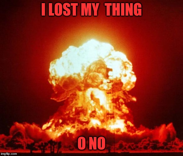 Nuke | I LOST MY  THING; O NO | image tagged in nuke | made w/ Imgflip meme maker