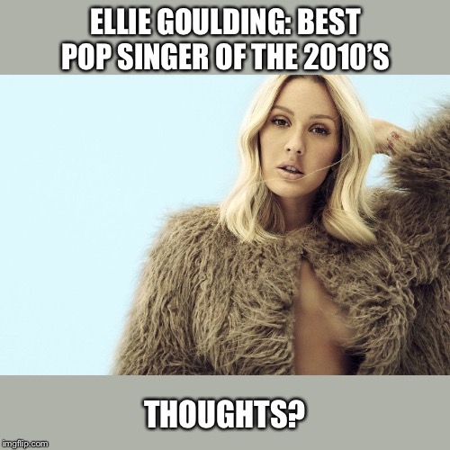 ELLIE GOULDING: BEST POP SINGER OF THE 2010’S; THOUGHTS? | made w/ Imgflip meme maker