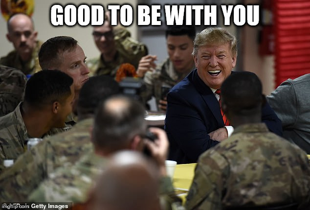 trump troops | GOOD TO BE WITH YOU | image tagged in trump troops | made w/ Imgflip meme maker