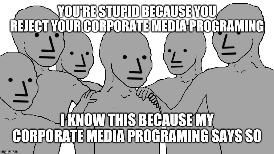 NPC Wojack | YOU'RE STUPID BECAUSE YOU REJECT YOUR CORPORATE MEDIA PROGRAMING I KNOW THIS BECAUSE MY CORPORATE MEDIA PROGRAMING SAYS SO | image tagged in npc wojack | made w/ Imgflip meme maker
