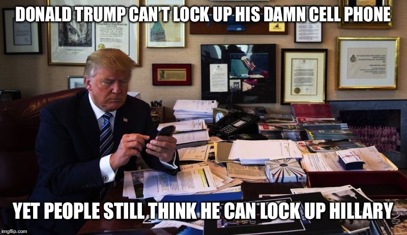 Donald Trump phone | DONALD TRUMP CAN’T LOCK UP HIS DAMN CELL PHONE YET PEOPLE STILL THINK HE CAN LOCK UP HILLARY | image tagged in donald trump phone | made w/ Imgflip meme maker