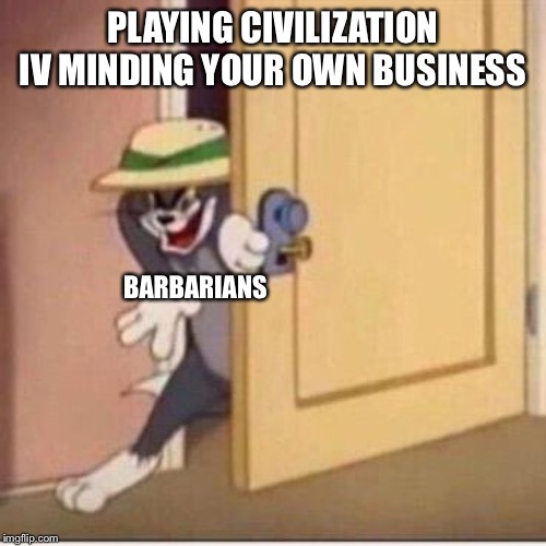 Sneaky tom | PLAYING CIVILIZATION IV MINDING YOUR OWN BUSINESS; BARBARIANS | image tagged in sneaky tom | made w/ Imgflip meme maker