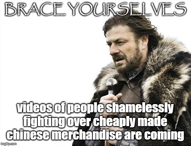 Brace Yourselves X is Coming | BRACE YOURSELVES; videos of people shamelessly fighting over cheaply made chinese merchandise are coming | image tagged in memes,brace yourselves x is coming | made w/ Imgflip meme maker