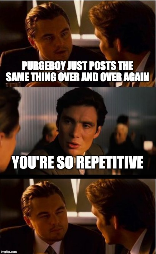 Inception Meme | PURGEBOY JUST POSTS THE SAME THING OVER AND OVER AGAIN YOU'RE SO REPETITIVE | image tagged in memes,inception | made w/ Imgflip meme maker