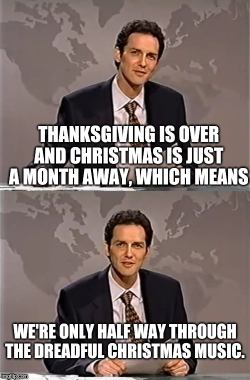 WEEKEND UPDATE WITH NORM | THANKSGIVING IS OVER AND CHRISTMAS IS JUST A MONTH AWAY, WHICH MEANS; WE'RE ONLY HALF WAY THROUGH THE DREADFUL CHRISTMAS MUSIC. | image tagged in weekend update with norm,christmas,thanksgiving,bad music | made w/ Imgflip meme maker